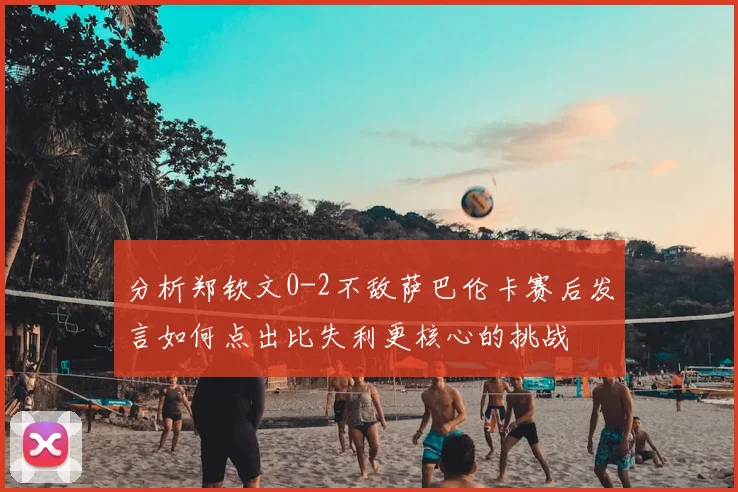 分析郑钦文0-2不敌萨巴伦卡赛后发言如何点出比失利更核心的挑战