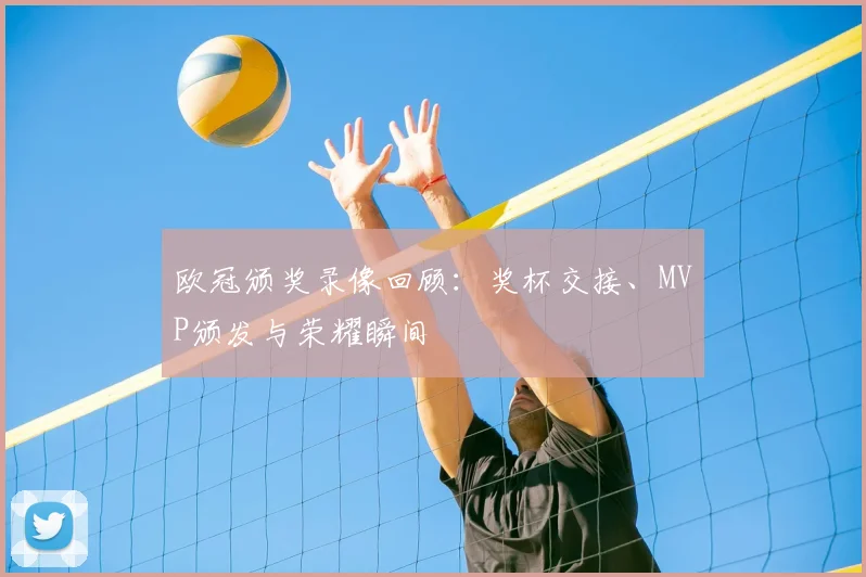 欧冠颁奖录像回顾：奖杯交接、MVP颁发与荣耀瞬间