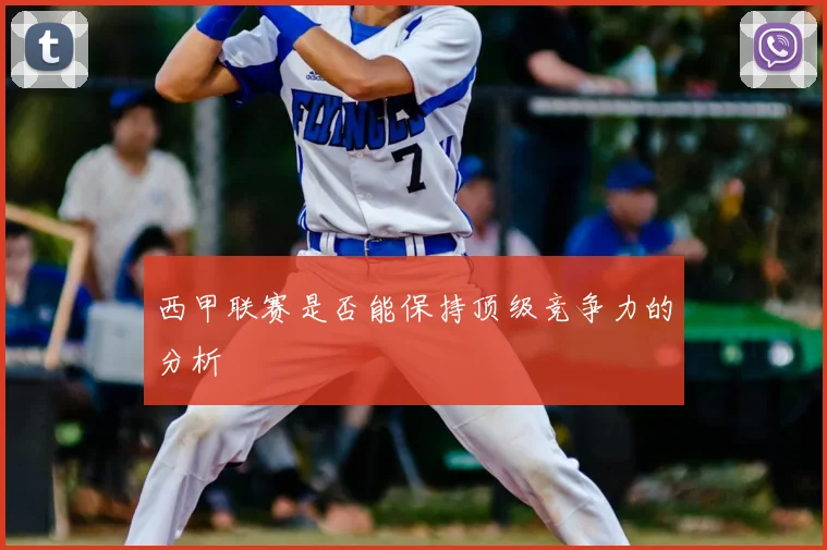 西甲联赛是否能保持顶级竞争力的分析