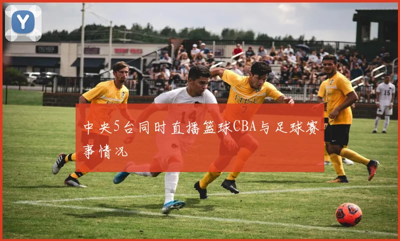 中央5台同时直播篮球CBA与足球赛事情况