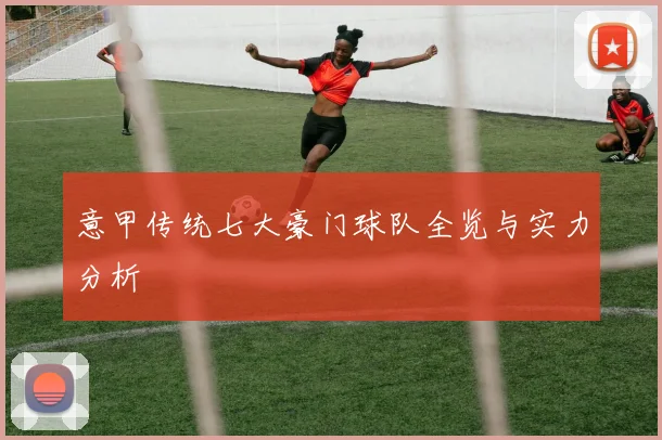 意甲传统七大豪门球队全览与实力分析
