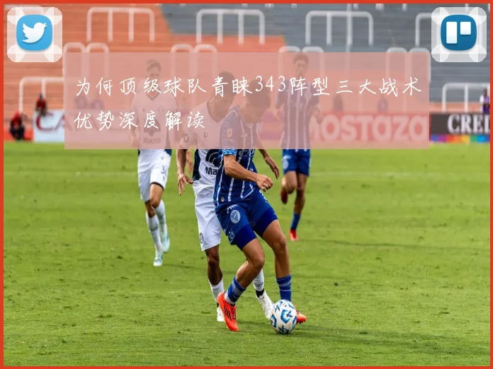 为何顶级球队青睐343阵型三大战术优势深度解读