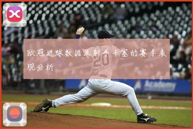 欧冠进球数据及射手卡塞的赛季表现分析