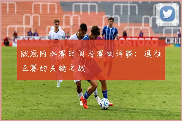 欧冠附加赛时间与赛制详解：通往正赛的关键之战