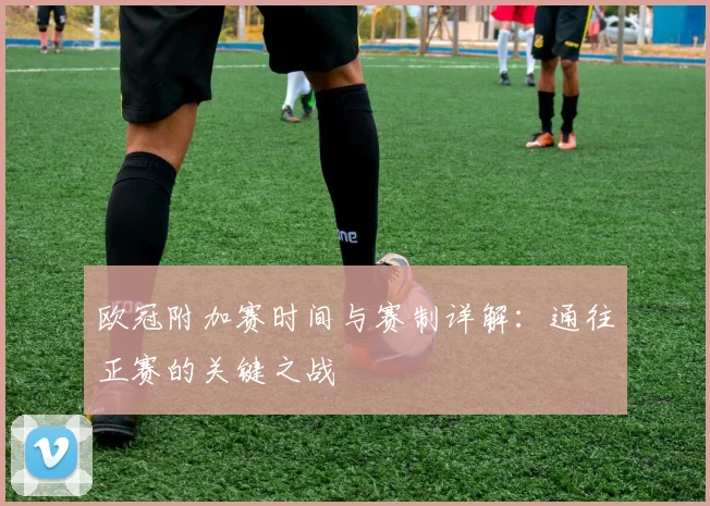欧冠附加赛时间与赛制详解：通往正赛的关键之战